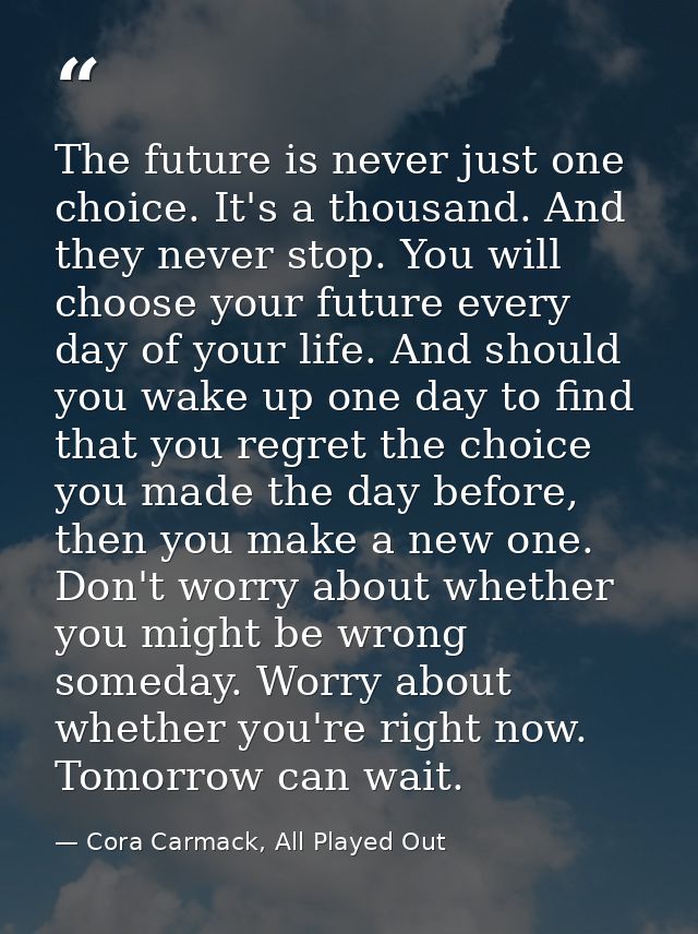 The future is never just one choice. It's a thousand. And they never stop. You will choose your future every day of your — Cora Carmack, All Played Out