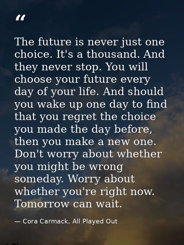 The future is never just one choice. It's a thousand. And they never stop. You will choose your future every day of your — Cora Carmack, All Played Out