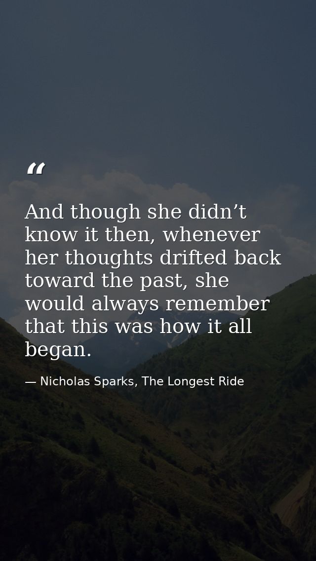 And though she didn’t know it then, whenever her thoughts drifted back toward the past, she would always remember that t — Nicholas Sparks, The Longest Ride