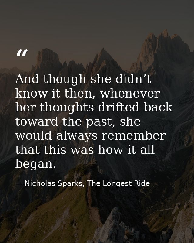 And though she didn’t know it then, whenever her thoughts drifted back toward the past, she would always remember that t — Nicholas Sparks, The Longest Ride