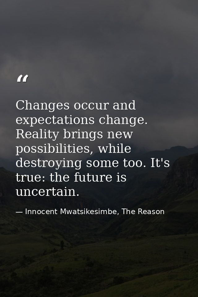 Changes occur and expectations change. Reality brings new possibilities, while destroying some too. It's true: the futur — Innocent Mwatsikesimbe, The Reason
