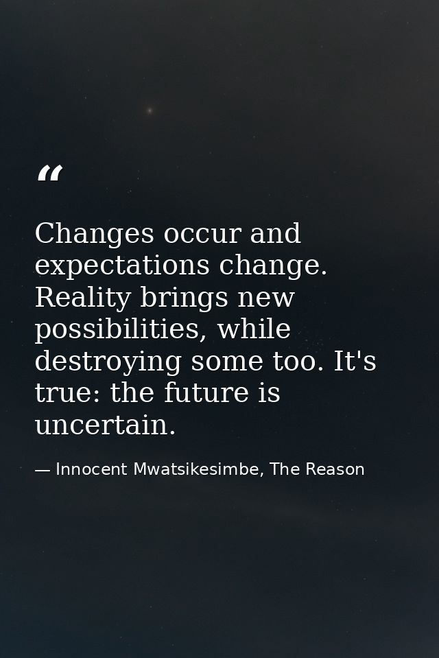 Changes occur and expectations change. Reality brings new possibilities, while destroying some too. It's true: the futur — Innocent Mwatsikesimbe, The Reason