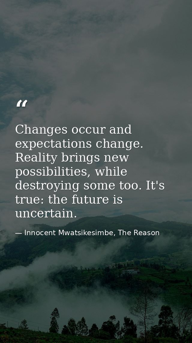 Changes occur and expectations change. Reality brings new possibilities, while destroying some too. It's true: the futur — Innocent Mwatsikesimbe, The Reason