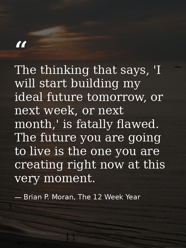The thinking that says, 'I will start building my ideal future tomorrow, or next week, or next month,' is fatally flawed — Brian P. Moran, The 12 Week Year