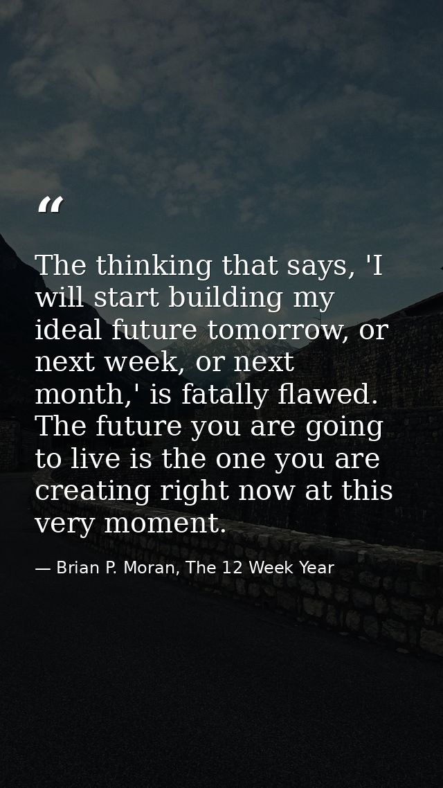 The thinking that says, 'I will start building my ideal future tomorrow, or next week, or next month,' is fatally flawed — Brian P. Moran, The 12 Week Year