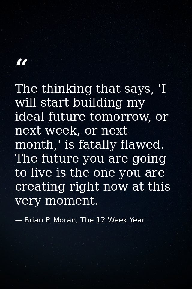 The thinking that says, 'I will start building my ideal future tomorrow, or next week, or next month,' is fatally flawed — Brian P. Moran, The 12 Week Year