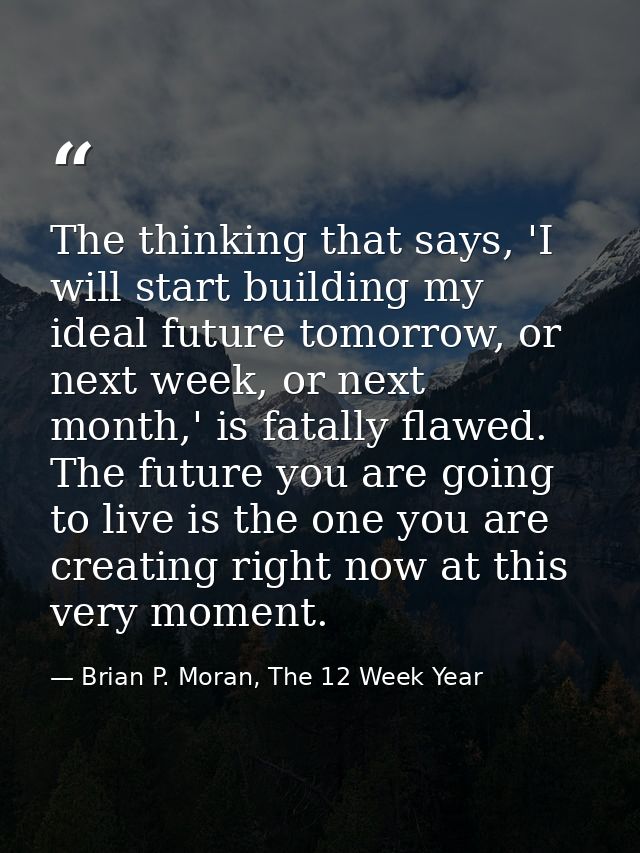 The thinking that says, 'I will start building my ideal future tomorrow, or next week, or next month,' is fatally flawed — Brian P. Moran, The 12 Week Year
