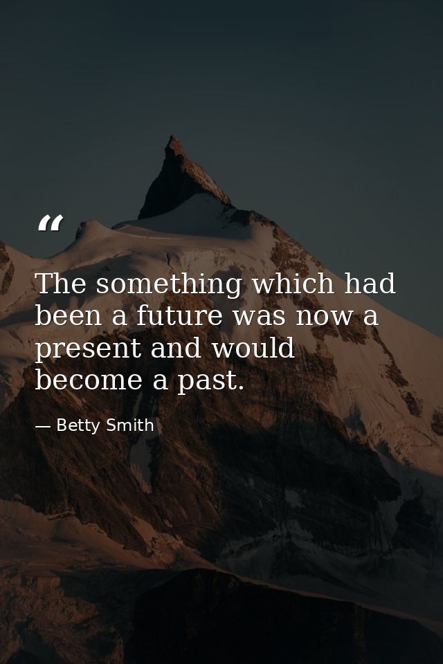 The something which had been a future was now a present and would become a past. — Betty Smith