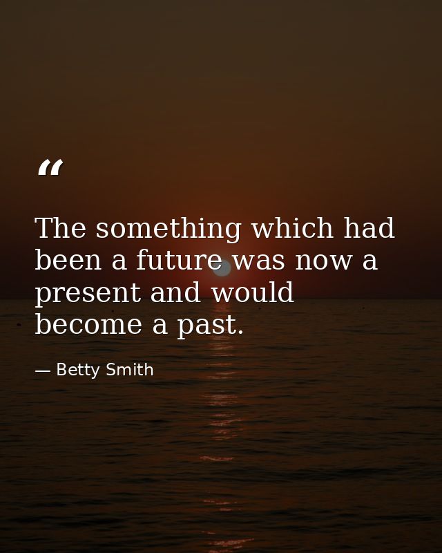 The something which had been a future was now a present and would become a past. — Betty Smith