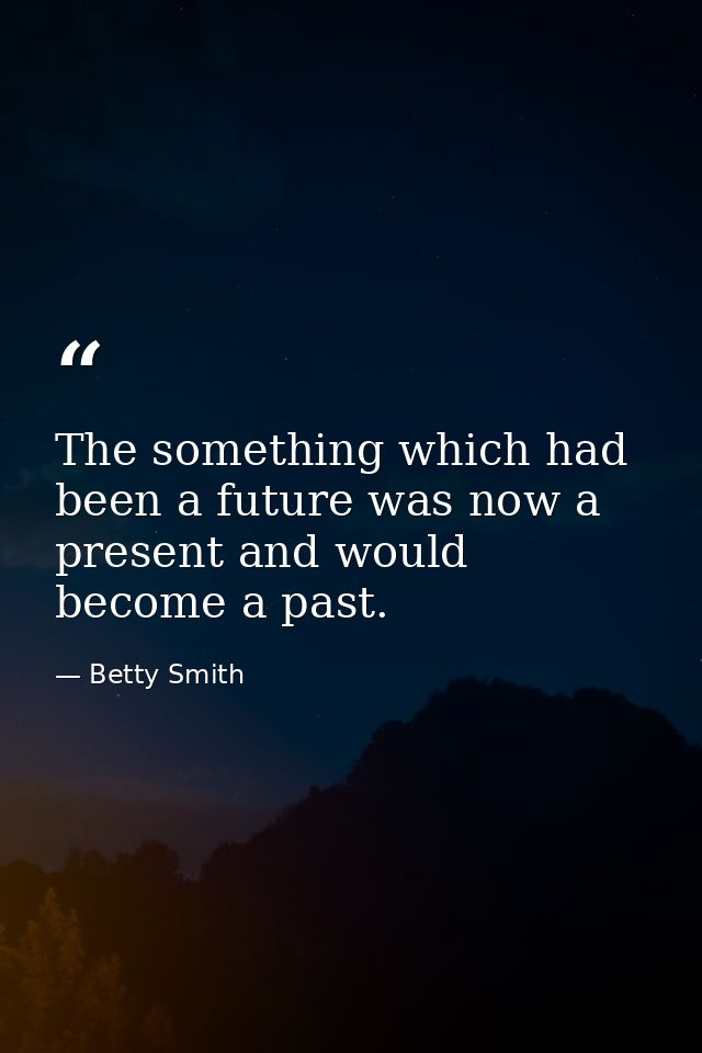 The something which had been a future was now a present and would become a past. — Betty Smith