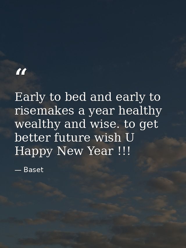 Early to bed and early to risemakes a year healthy wealthy and wise. to get better future wish U Happy New Year !!! — Baset