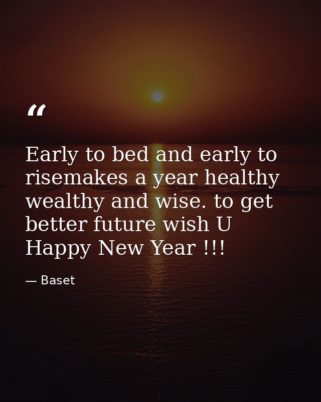 Early to bed and early to risemakes a year healthy wealthy and wise. to get better future wish U Happy New Year !!! — Baset