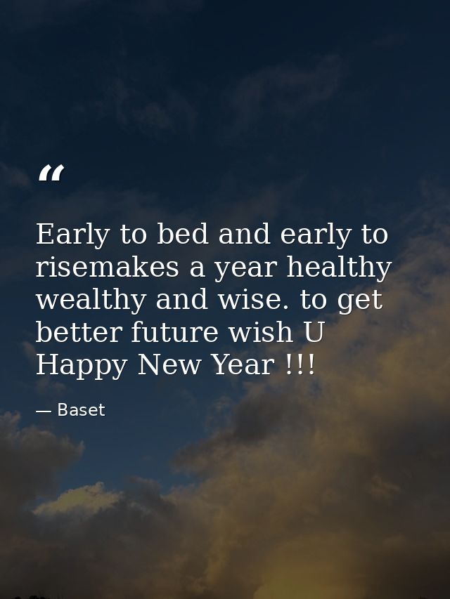 Early to bed and early to risemakes a year healthy wealthy and wise. to get better future wish U Happy New Year !!! — Baset