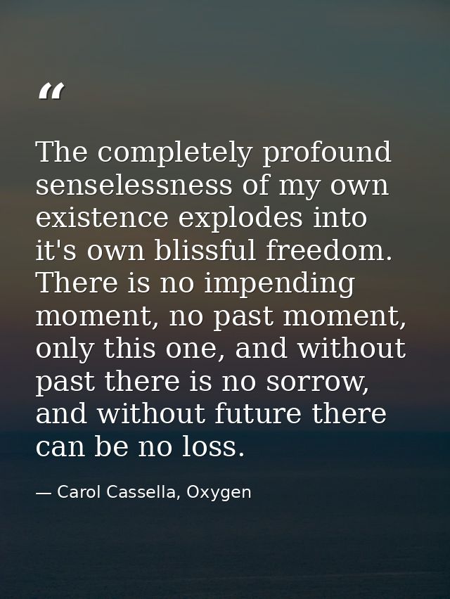 The completely profound senselessness of my own existence explodes into it's own blissful freedom. There is no impending — Carol Cassella, Oxygen