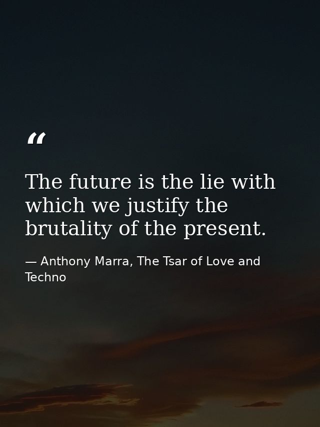 The future is the lie with which we justify the brutality of the present. — Anthony Marra, The Tsar of Love and Techno