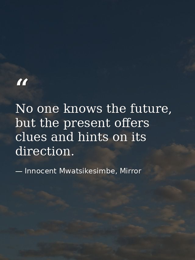 No one knows the future, but the present offers clues and hints on its direction. — Innocent Mwatsikesimbe, Mirror