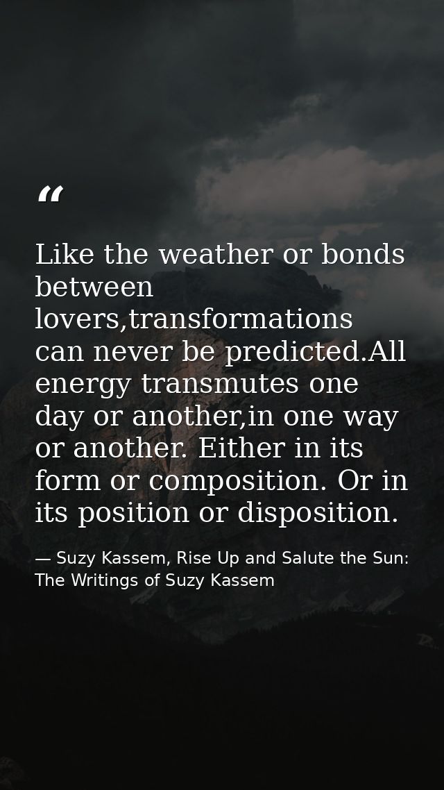 Like the weather or bonds between lovers,transformations can never be predicted.All energy transmutes one day or another — Suzy Kassem, Rise Up and Salute the Sun: The Writings of Suzy Kassem