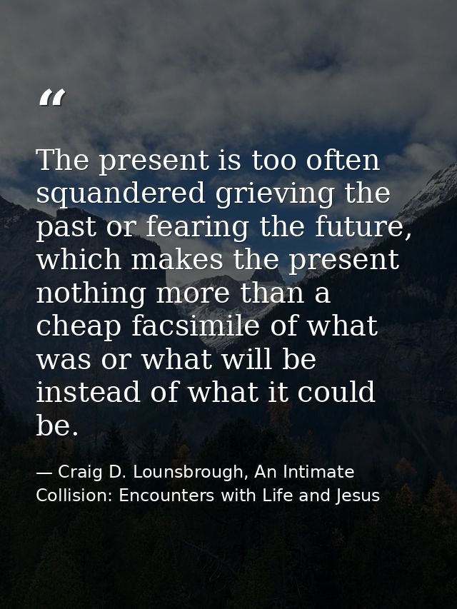 The present is too often squandered grieving the past or fearing the future, which makes the present nothing more than a — Craig D. Lounsbrough, An Intimate Collision: Encounters with Life and Jesus