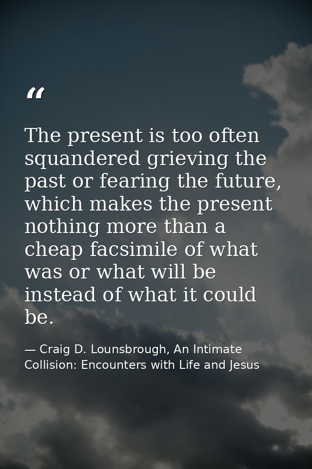 The present is too often squandered grieving the past or fearing the future, which makes the present nothing more than a — Craig D. Lounsbrough, An Intimate Collision: Encounters with Life and Jesus