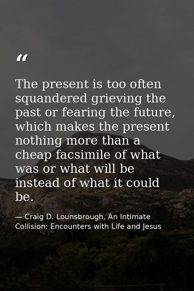 The present is too often squandered grieving the past or fearing the future, which makes the present nothing more than a — Craig D. Lounsbrough, An Intimate Collision: Encounters with Life and Jesus