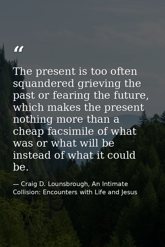 The present is too often squandered grieving the past or fearing the future, which makes the present nothing more than a — Craig D. Lounsbrough, An Intimate Collision: Encounters with Life and Jesus