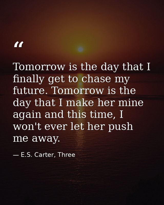 Tomorrow is the day that I finally get to chase my future. Tomorrow is the day that I make her mine again and this time, — E.S. Carter, Three