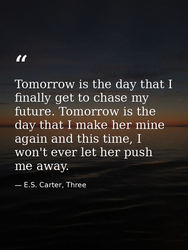 Tomorrow is the day that I finally get to chase my future. Tomorrow is the day that I make her mine again and this time, — E.S. Carter, Three