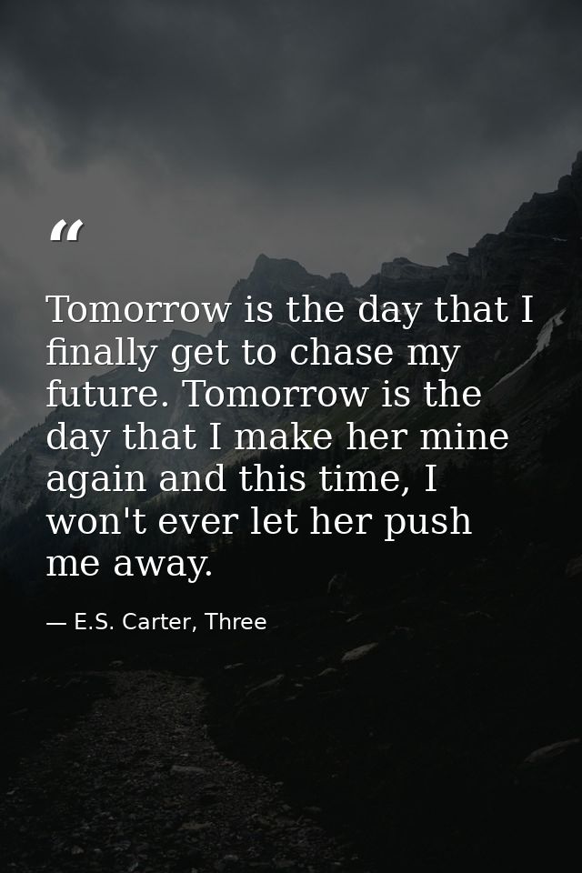 Tomorrow is the day that I finally get to chase my future. Tomorrow is the day that I make her mine again and this time, — E.S. Carter, Three
