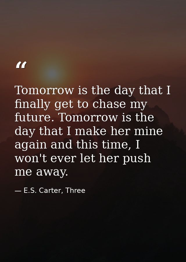 Tomorrow is the day that I finally get to chase my future. Tomorrow is the day that I make her mine again and this time, — E.S. Carter, Three