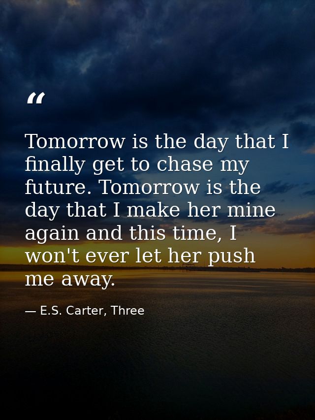 Tomorrow is the day that I finally get to chase my future. Tomorrow is the day that I make her mine again and this time, — E.S. Carter, Three
