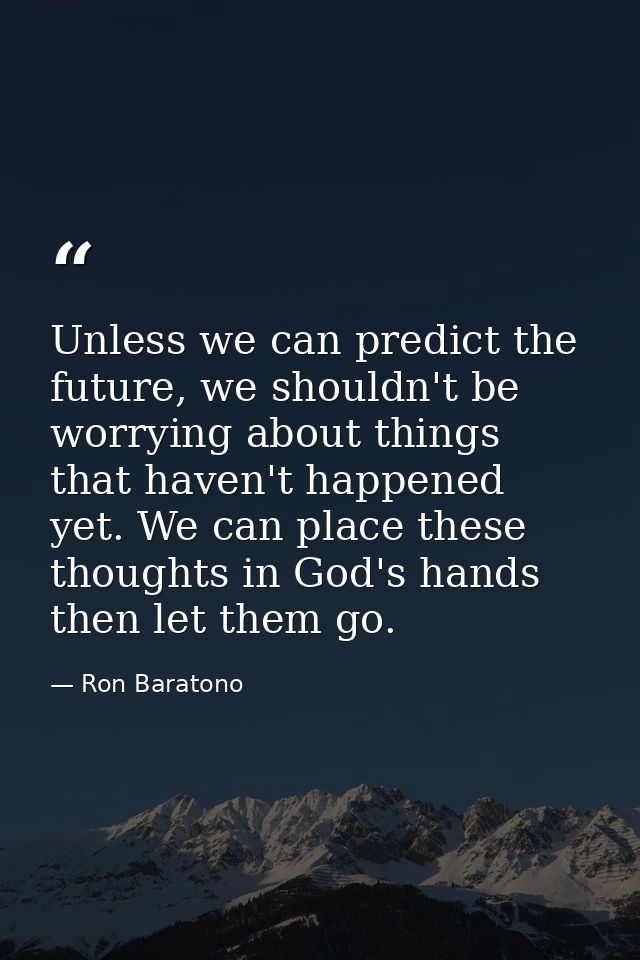 Unless we can predict the future, we shouldn't be worrying about things that haven't happened yet. We can place these th — Ron Baratono