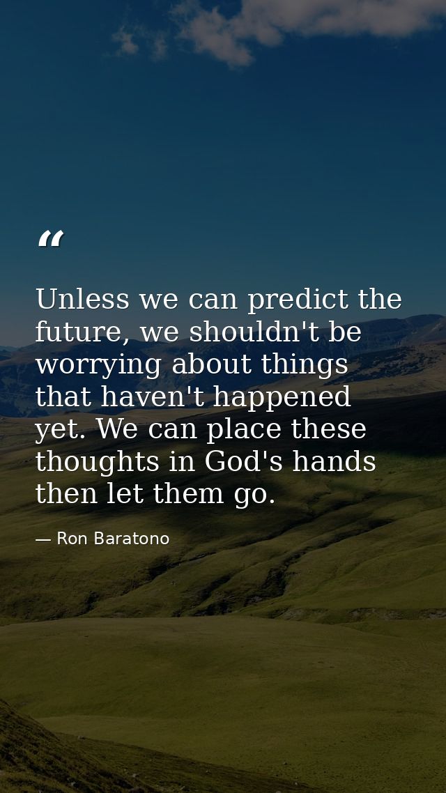 Unless we can predict the future, we shouldn't be worrying about things that haven't happened yet. We can place these th — Ron Baratono