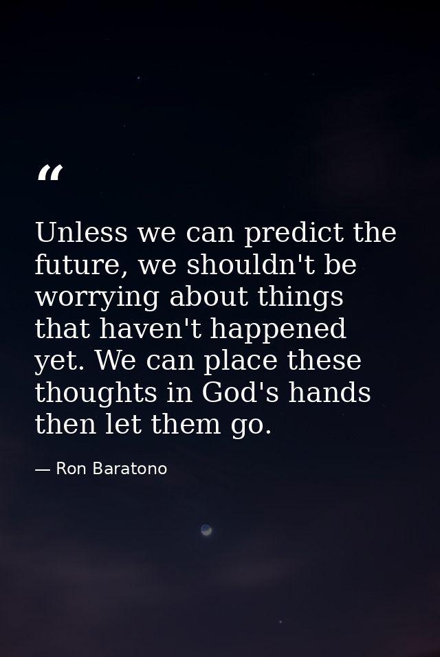 Unless we can predict the future, we shouldn't be worrying about things that haven't happened yet. We can place these th — Ron Baratono