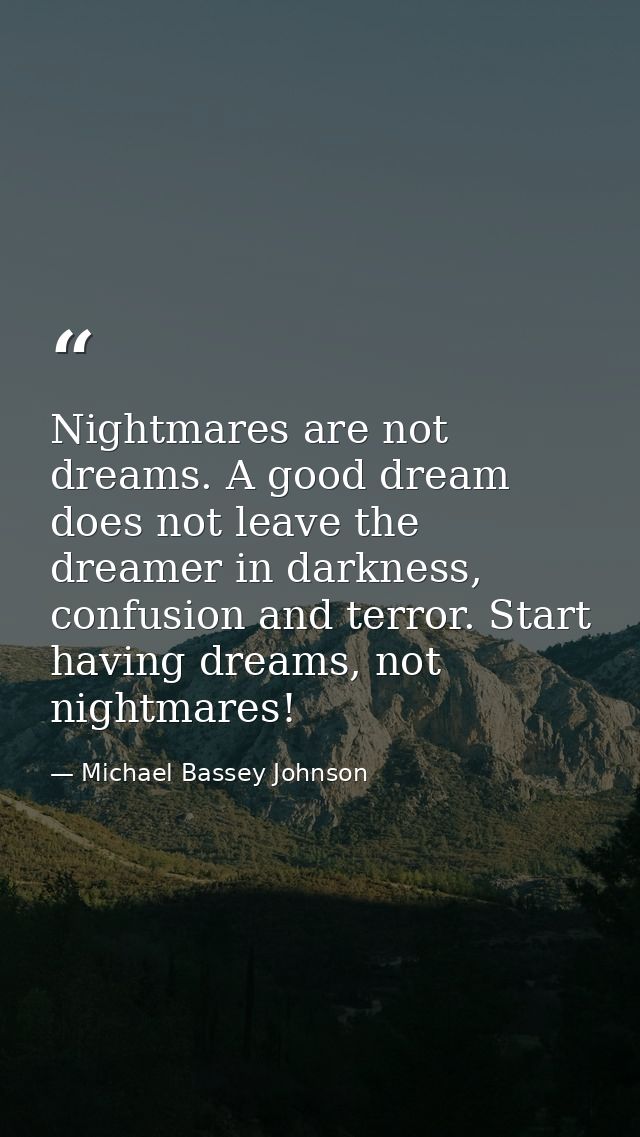Nightmares are not dreams. A good dream does not leave the dreamer in darkness, confusion and terror. Start having dream — Michael Bassey Johnson
