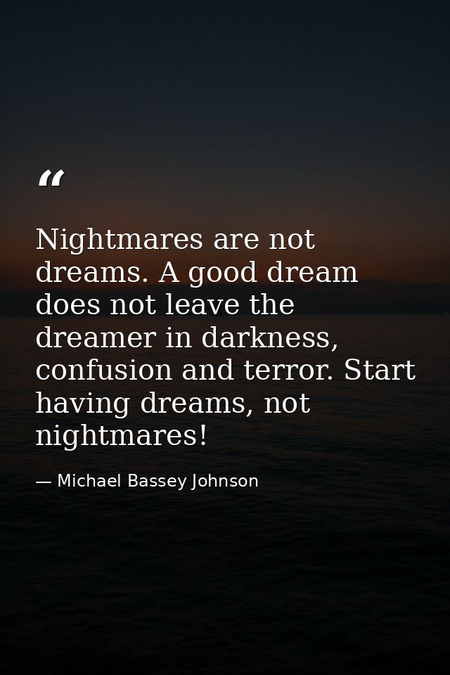 Nightmares are not dreams. A good dream does not leave the dreamer in darkness, confusion and terror. Start having dream — Michael Bassey Johnson
