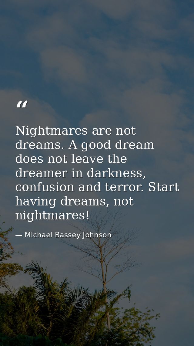 Nightmares are not dreams. A good dream does not leave the dreamer in darkness, confusion and terror. Start having dream — Michael Bassey Johnson