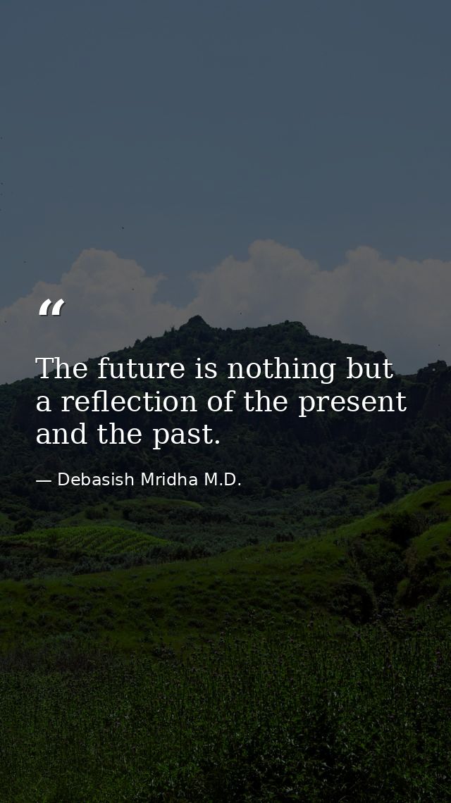 The future is nothing but a reflection of the present and the past. — Debasish Mridha M.D.
