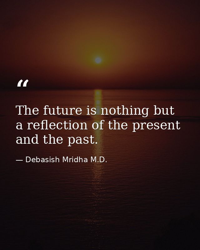The future is nothing but a reflection of the present and the past. — Debasish Mridha M.D.