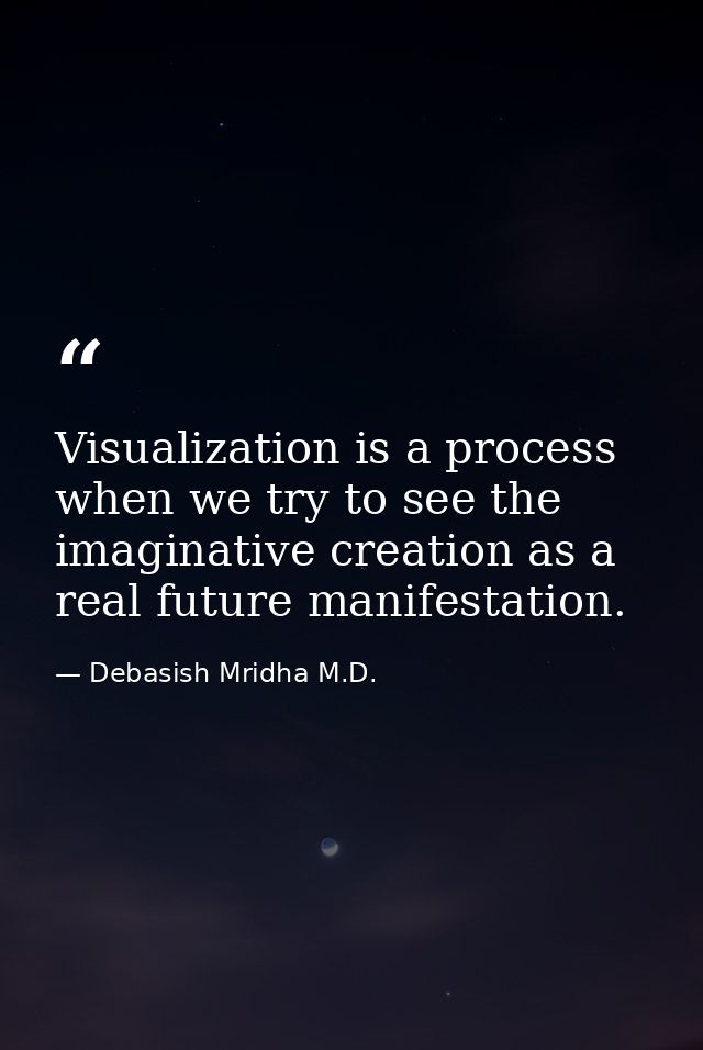 Visualization is a process when we try to see the imaginative creation as a real future manifestation. — Debasish Mridha M.D.