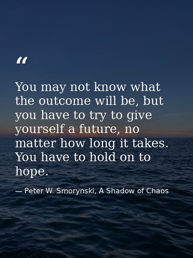 You may not know what the outcome will be, but you have to try to give yourself a future, no matter how long it takes. Y — Peter W. Smorynski, A Shadow of Chaos