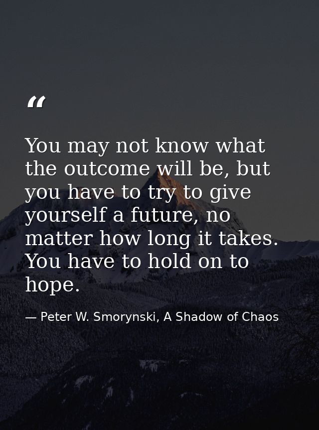 You may not know what the outcome will be, but you have to try to give yourself a future, no matter how long it takes. Y — Peter W. Smorynski, A Shadow of Chaos
