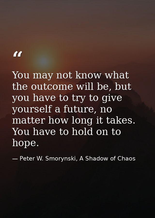 You may not know what the outcome will be, but you have to try to give yourself a future, no matter how long it takes. Y — Peter W. Smorynski, A Shadow of Chaos
