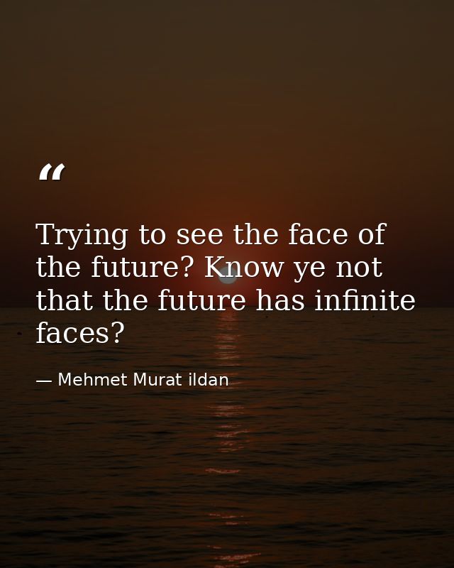 Trying to see the face of the future? Know ye not that the future has infinite faces? — Mehmet Murat ildan