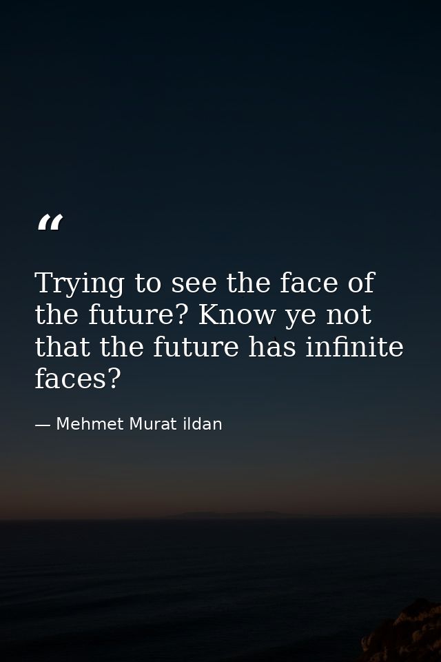 Trying to see the face of the future? Know ye not that the future has infinite faces? — Mehmet Murat ildan