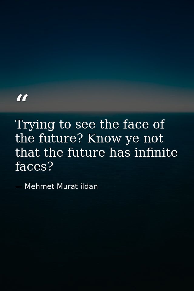 Trying to see the face of the future? Know ye not that the future has infinite faces? — Mehmet Murat ildan
