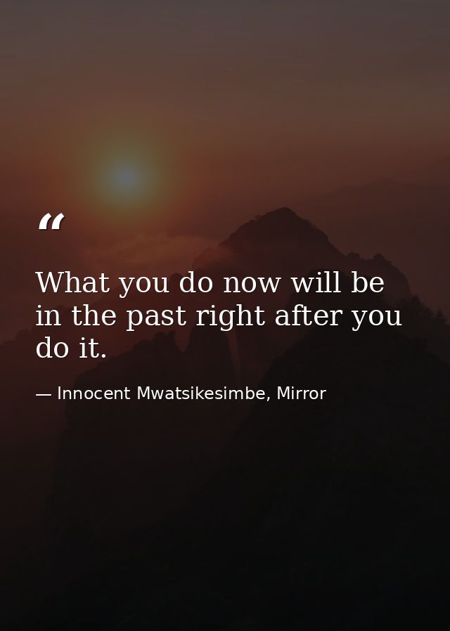 What you do now will be in the past right after you do it. — Innocent Mwatsikesimbe, Mirror