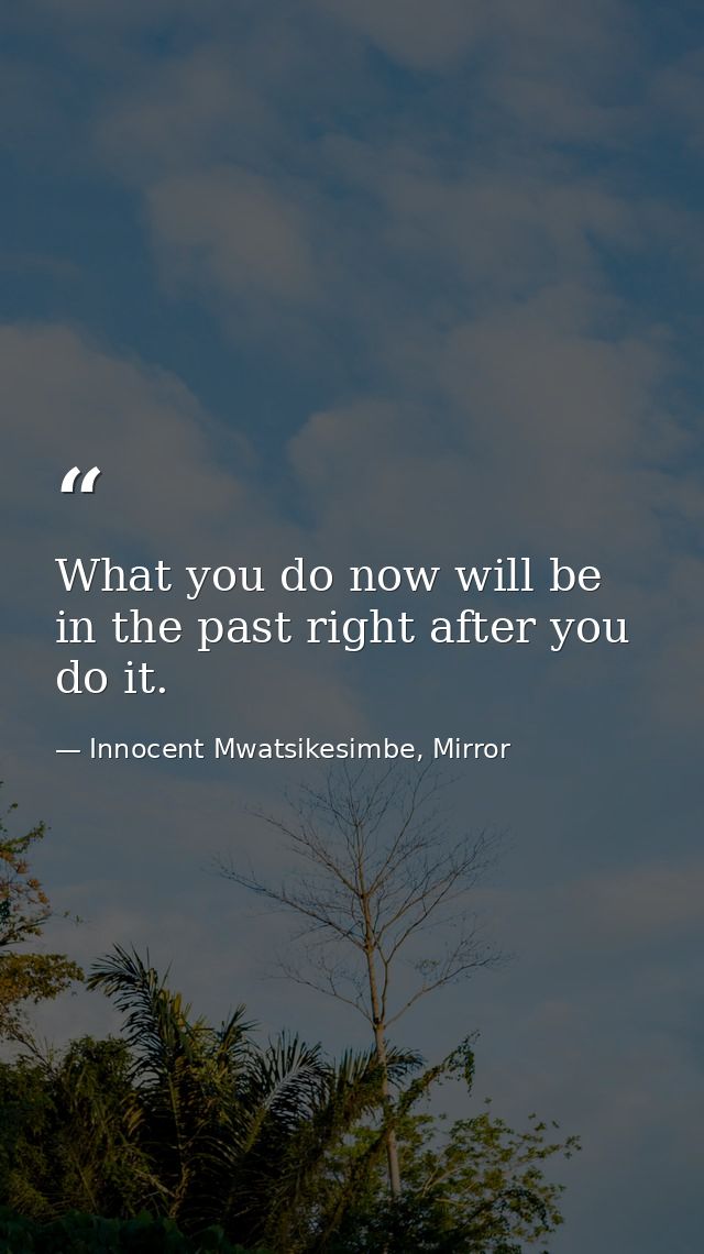 What you do now will be in the past right after you do it. — Innocent Mwatsikesimbe, Mirror