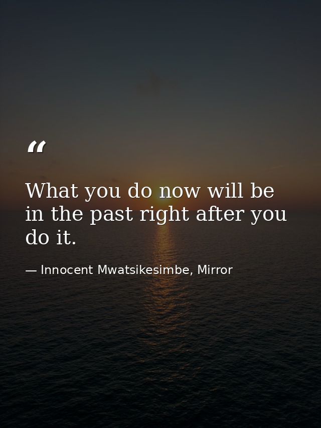 What you do now will be in the past right after you do it. — Innocent Mwatsikesimbe, Mirror
