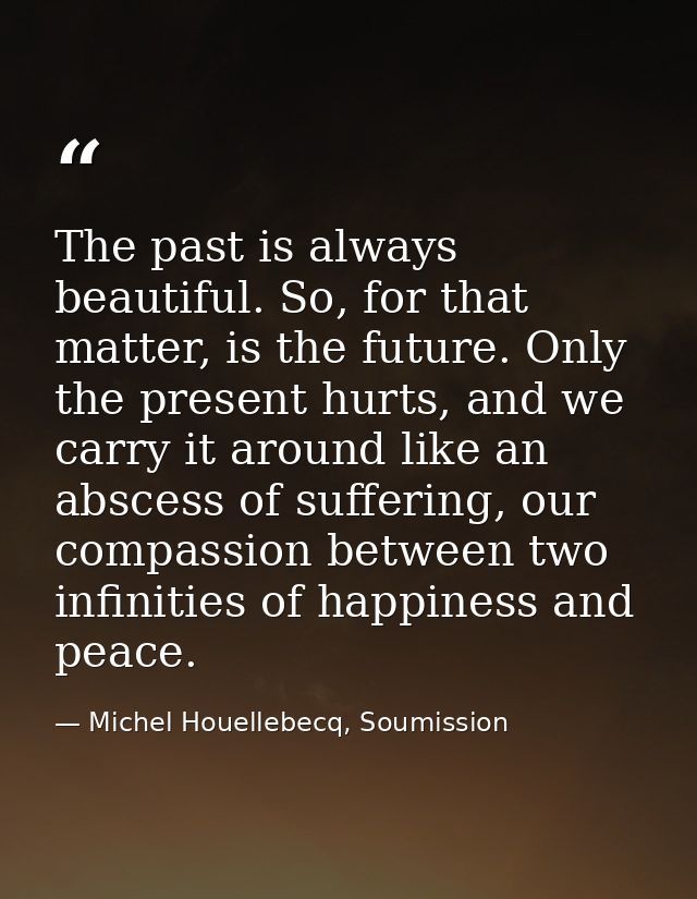 The past is always beautiful. So, for that matter, is the future. Only the present hurts, and we carry it around like an — Michel Houellebecq, Soumission