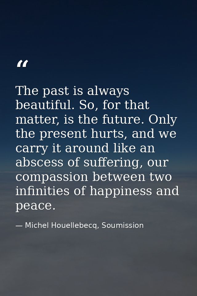 The past is always beautiful. So, for that matter, is the future. Only the present hurts, and we carry it around like an — Michel Houellebecq, Soumission